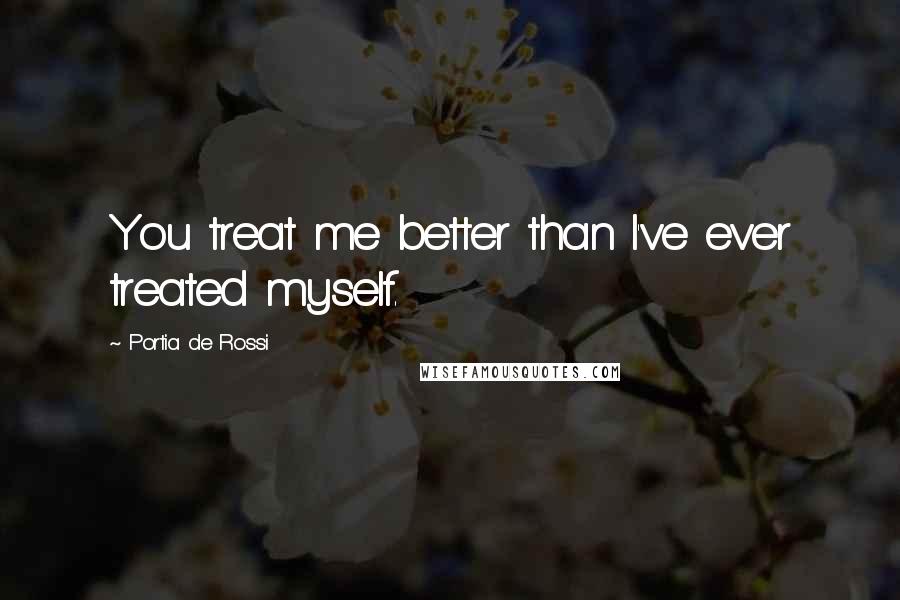 Portia De Rossi Quotes: You treat me better than I've ever treated myself.