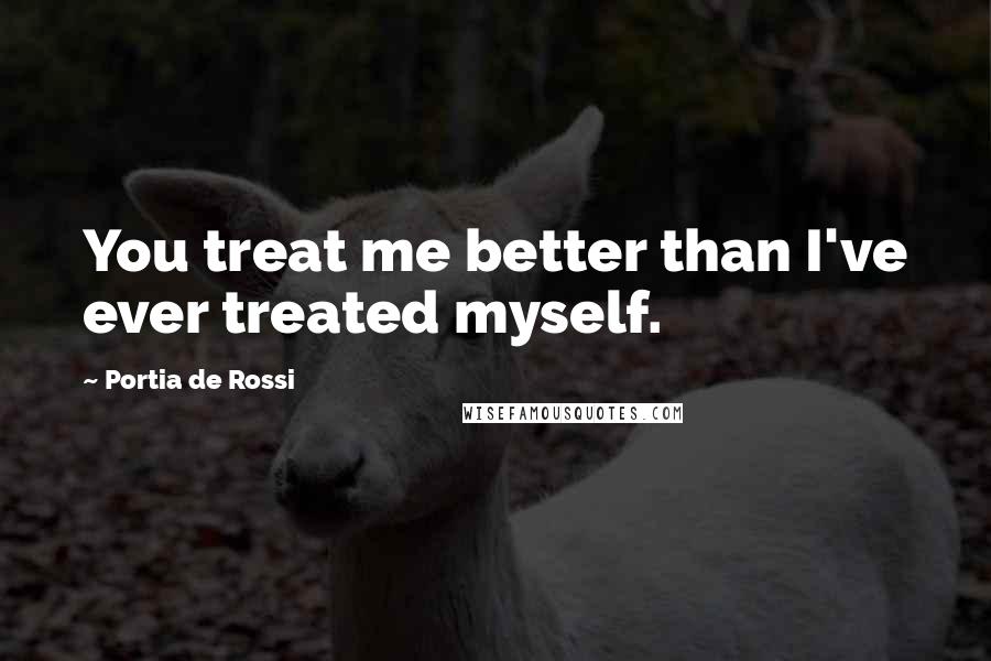 Portia De Rossi Quotes: You treat me better than I've ever treated myself.