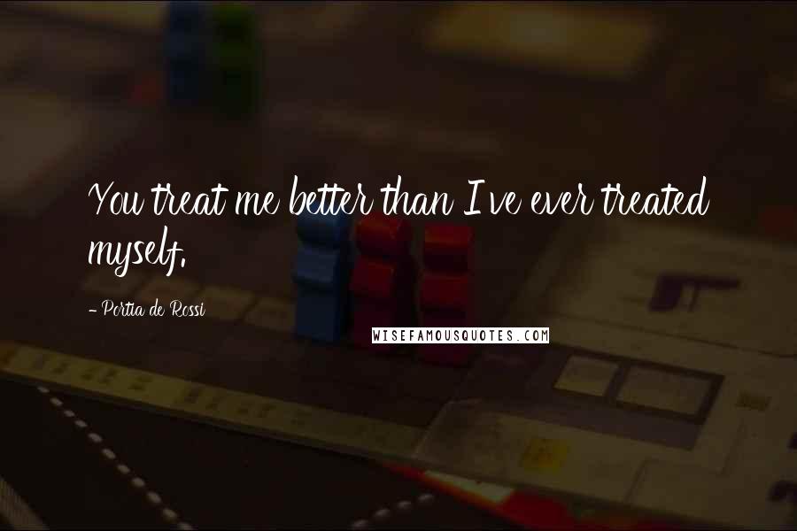 Portia De Rossi Quotes: You treat me better than I've ever treated myself.