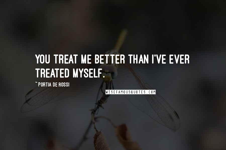 Portia De Rossi Quotes: You treat me better than I've ever treated myself.