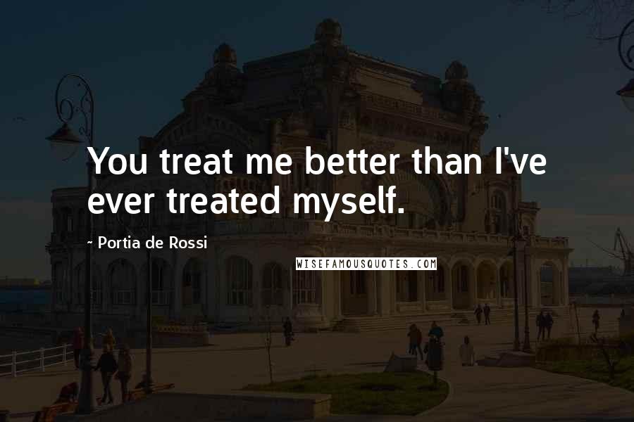 Portia De Rossi Quotes: You treat me better than I've ever treated myself.