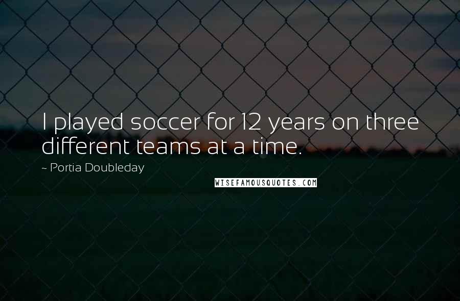 Portia Doubleday Quotes: I played soccer for 12 years on three different teams at a time.