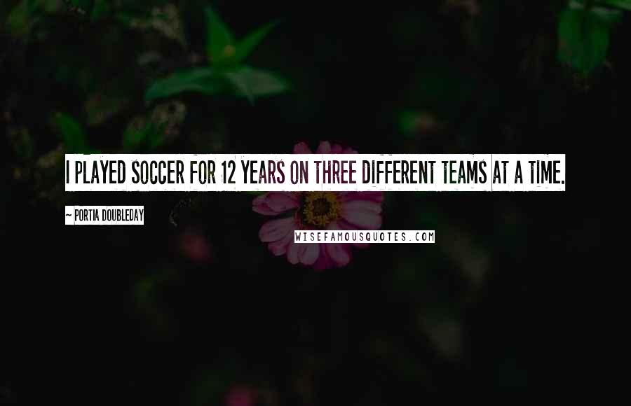 Portia Doubleday Quotes: I played soccer for 12 years on three different teams at a time.