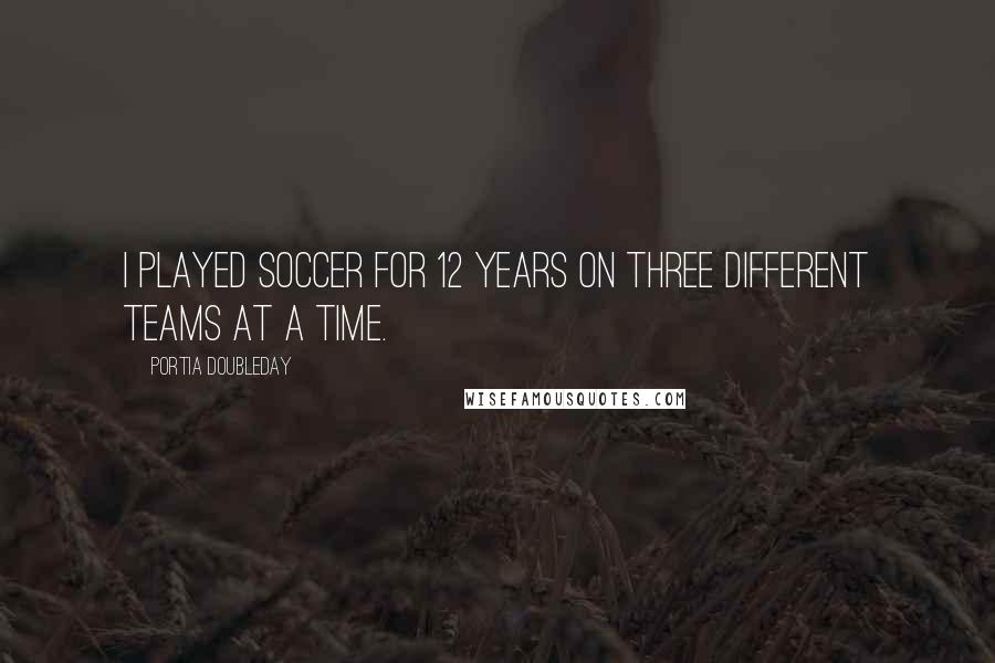 Portia Doubleday Quotes: I played soccer for 12 years on three different teams at a time.