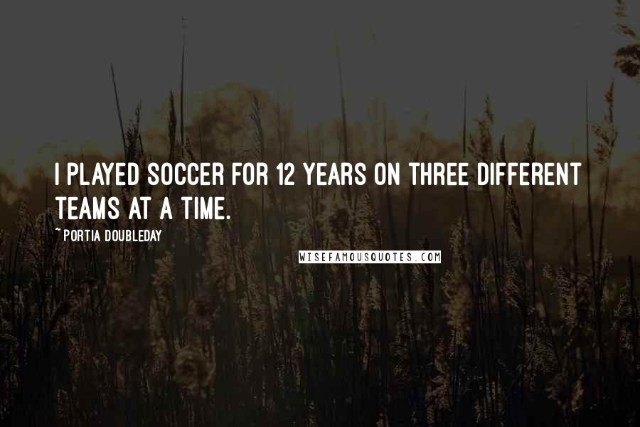 Portia Doubleday Quotes: I played soccer for 12 years on three different teams at a time.