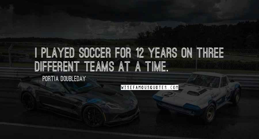 Portia Doubleday Quotes: I played soccer for 12 years on three different teams at a time.
