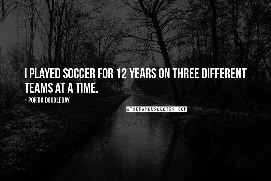 Portia Doubleday Quotes: I played soccer for 12 years on three different teams at a time.