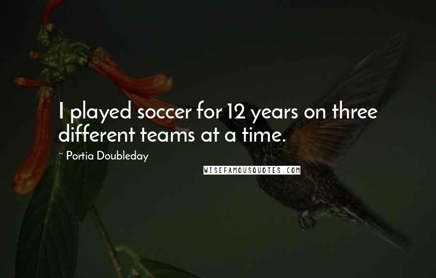 Portia Doubleday Quotes: I played soccer for 12 years on three different teams at a time.
