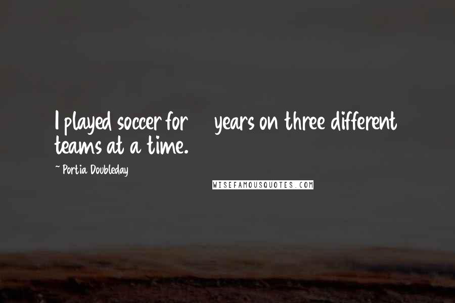 Portia Doubleday Quotes: I played soccer for 12 years on three different teams at a time.