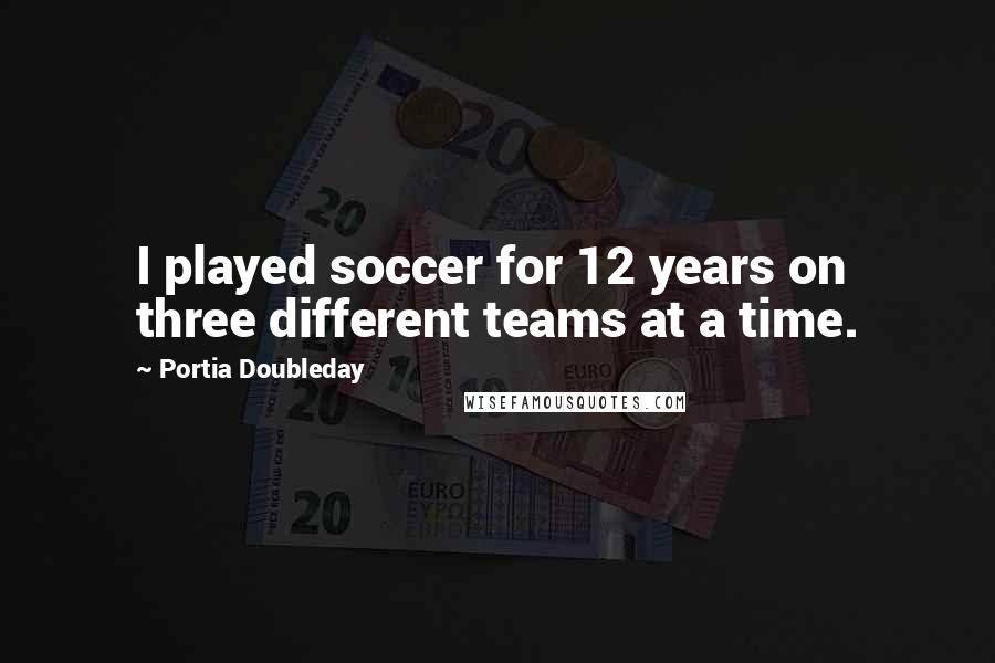 Portia Doubleday Quotes: I played soccer for 12 years on three different teams at a time.