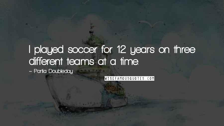 Portia Doubleday Quotes: I played soccer for 12 years on three different teams at a time.