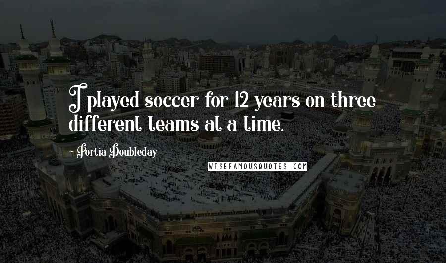 Portia Doubleday Quotes: I played soccer for 12 years on three different teams at a time.