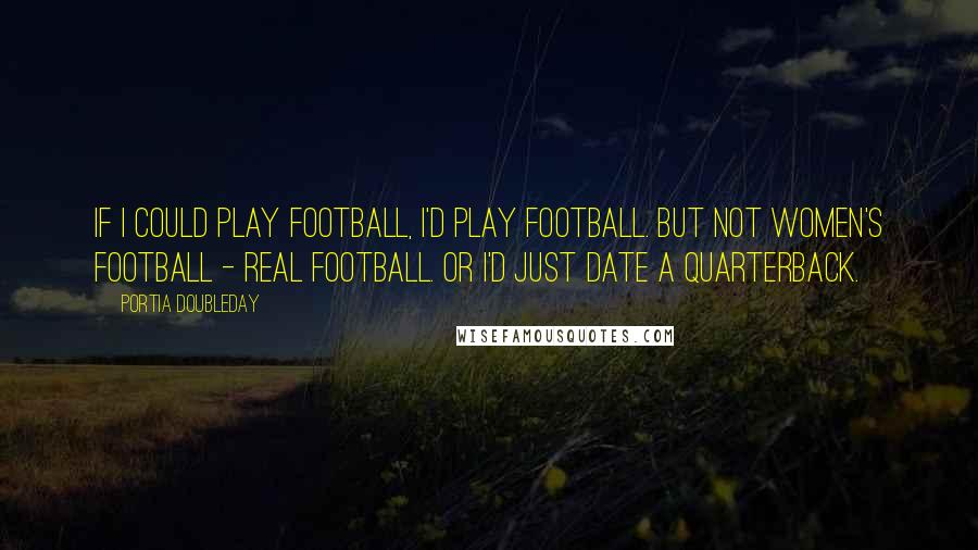 Portia Doubleday Quotes: If I could play football, I'd play football. But not women's football - real football. Or I'd just date a quarterback.