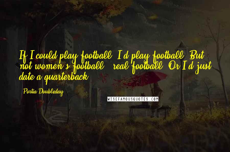 Portia Doubleday Quotes: If I could play football, I'd play football. But not women's football - real football. Or I'd just date a quarterback.