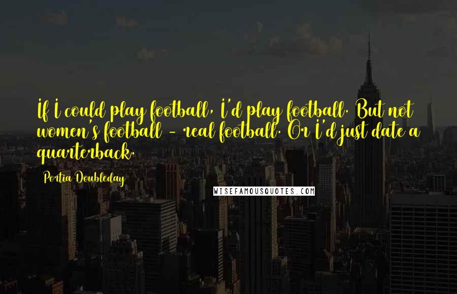 Portia Doubleday Quotes: If I could play football, I'd play football. But not women's football - real football. Or I'd just date a quarterback.
