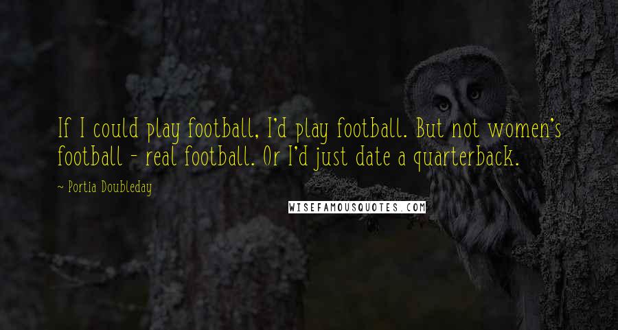 Portia Doubleday Quotes: If I could play football, I'd play football. But not women's football - real football. Or I'd just date a quarterback.
