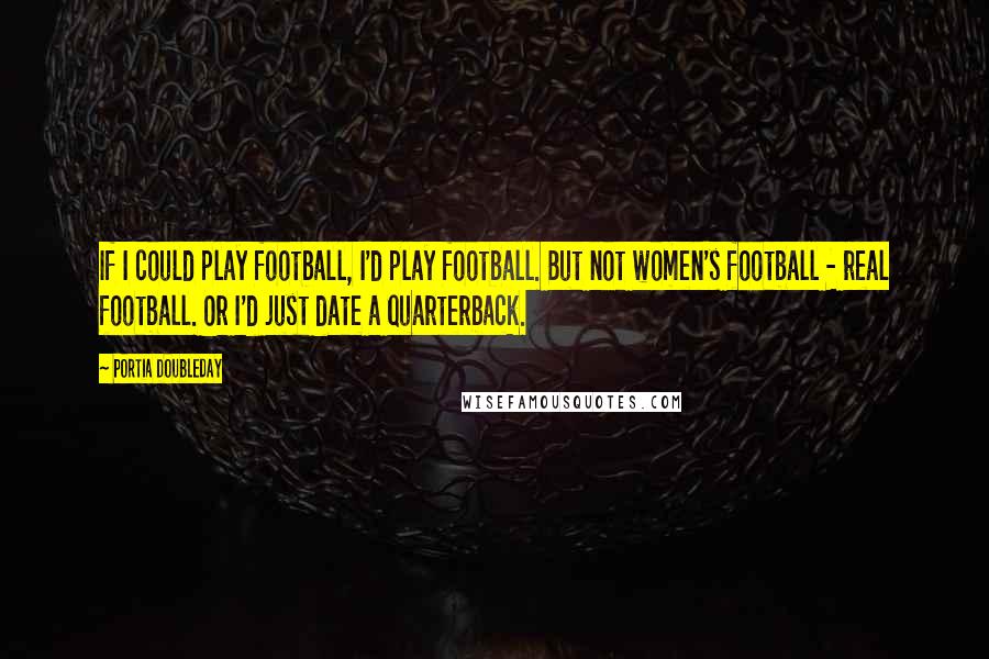Portia Doubleday Quotes: If I could play football, I'd play football. But not women's football - real football. Or I'd just date a quarterback.