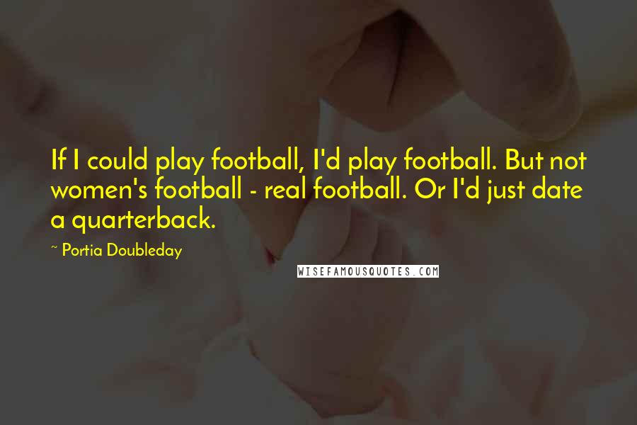Portia Doubleday Quotes: If I could play football, I'd play football. But not women's football - real football. Or I'd just date a quarterback.