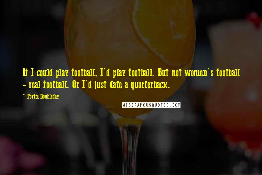 Portia Doubleday Quotes: If I could play football, I'd play football. But not women's football - real football. Or I'd just date a quarterback.