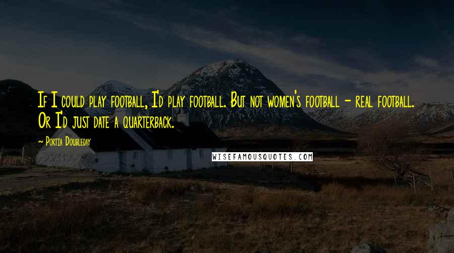 Portia Doubleday Quotes: If I could play football, I'd play football. But not women's football - real football. Or I'd just date a quarterback.