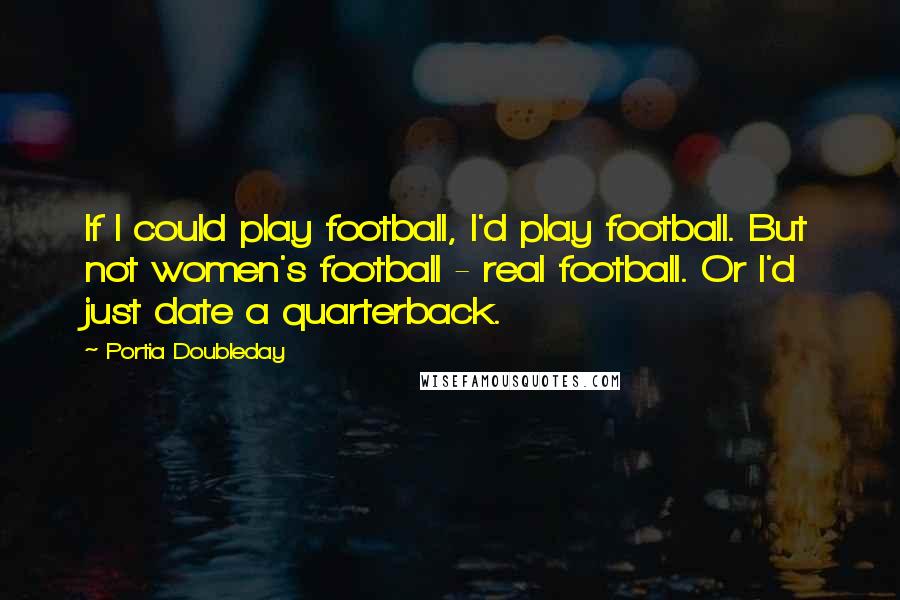 Portia Doubleday Quotes: If I could play football, I'd play football. But not women's football - real football. Or I'd just date a quarterback.
