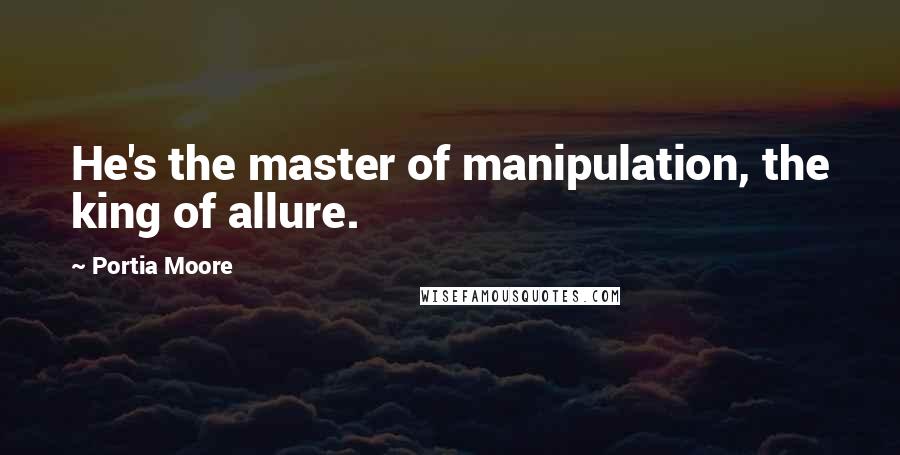 Portia Moore Quotes: He's the master of manipulation, the king of allure.
