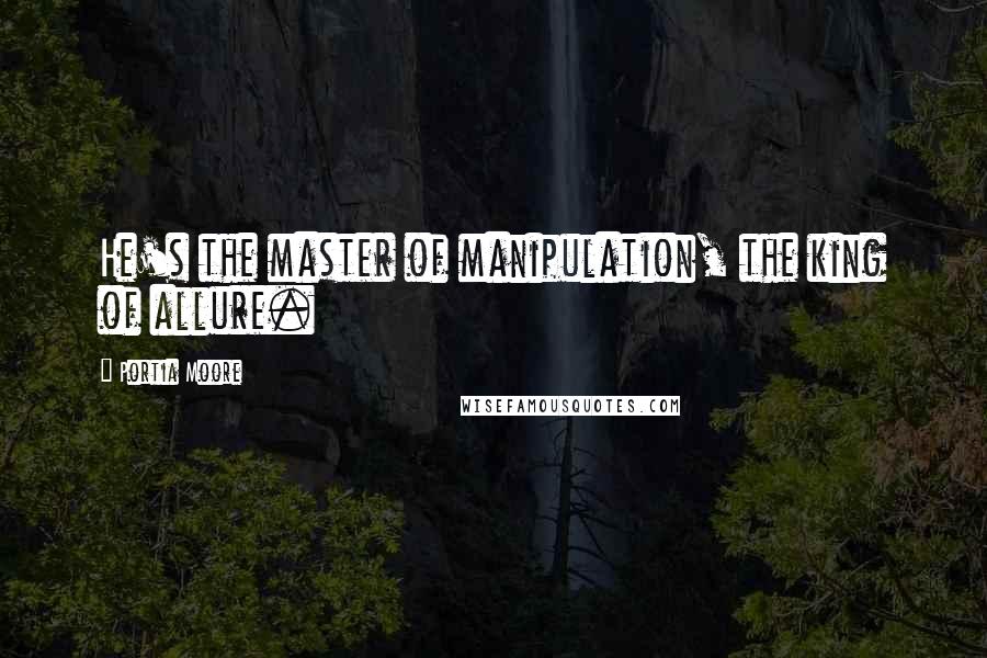 Portia Moore Quotes: He's the master of manipulation, the king of allure.