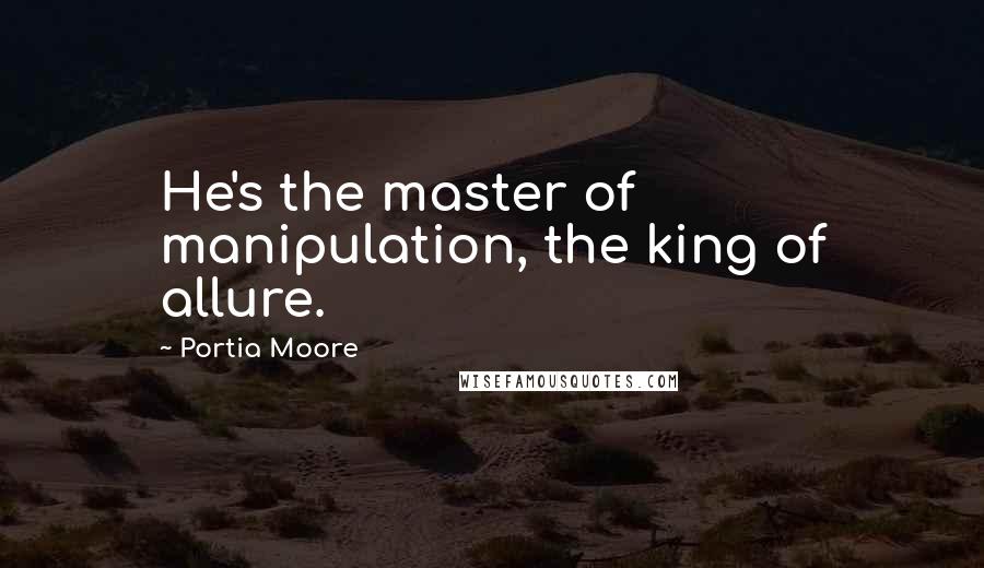 Portia Moore Quotes: He's the master of manipulation, the king of allure.