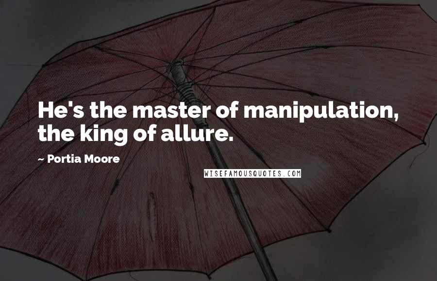 Portia Moore Quotes: He's the master of manipulation, the king of allure.