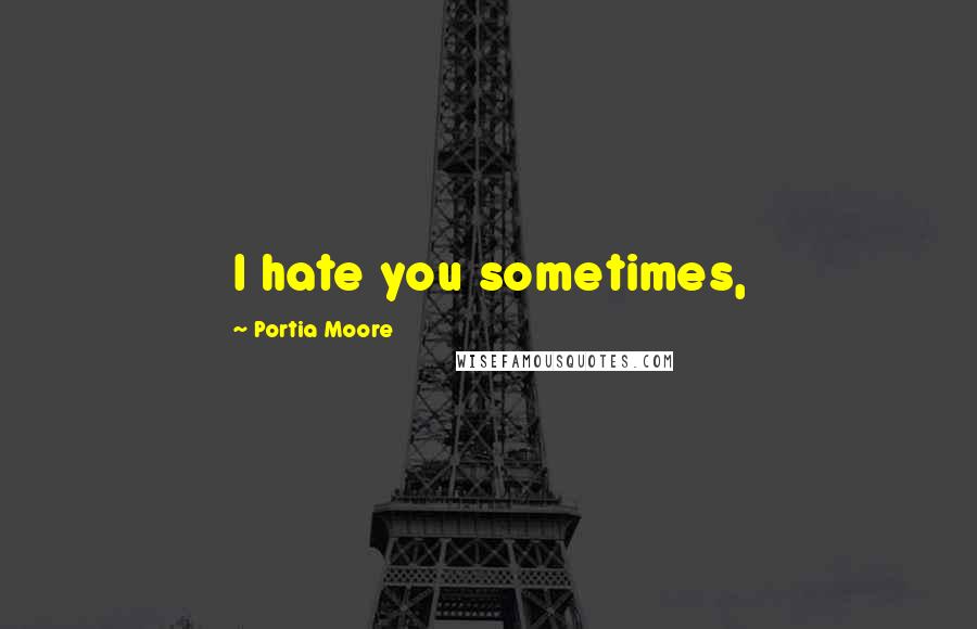 Portia Moore Quotes: I hate you sometimes,