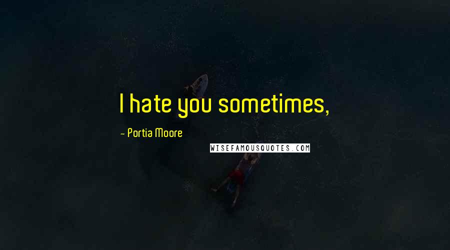 Portia Moore Quotes: I hate you sometimes,