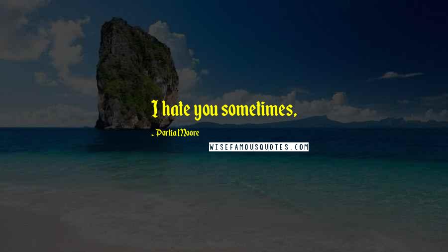 Portia Moore Quotes: I hate you sometimes,