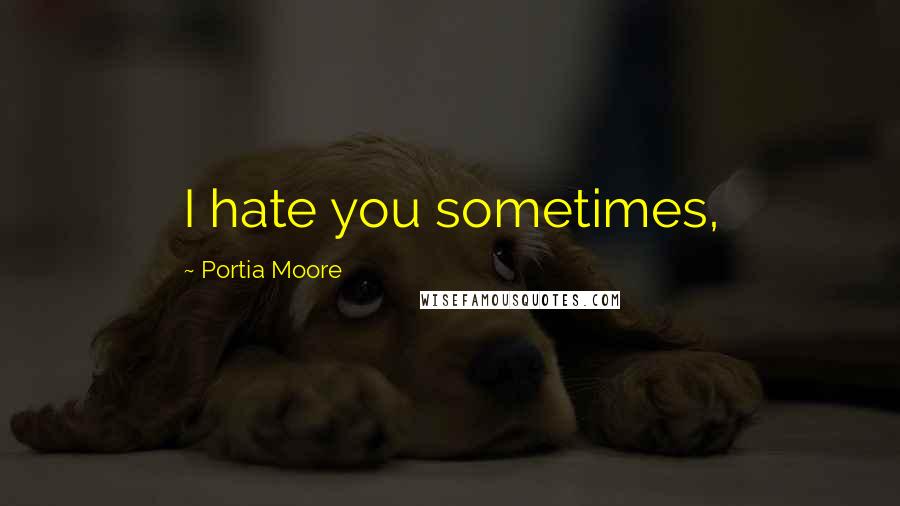 Portia Moore Quotes: I hate you sometimes,