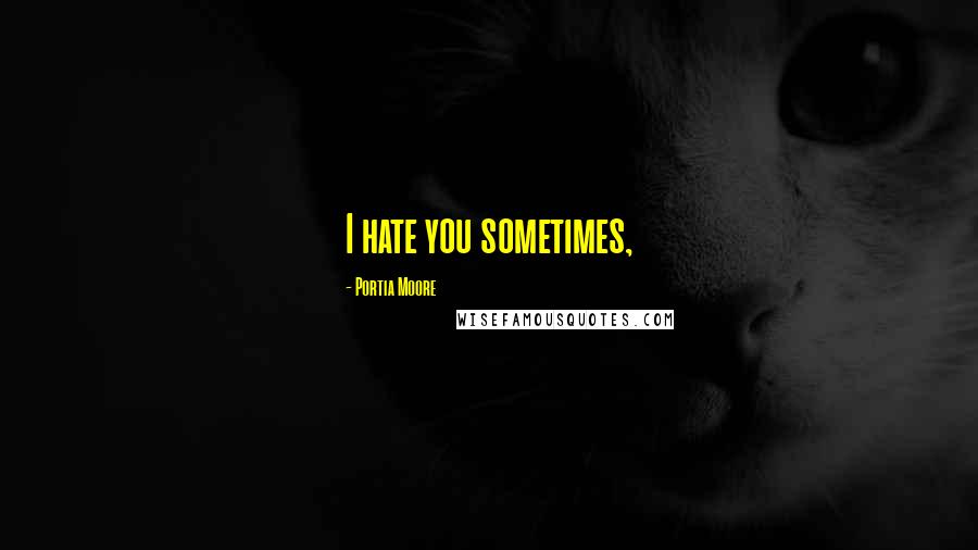 Portia Moore Quotes: I hate you sometimes,