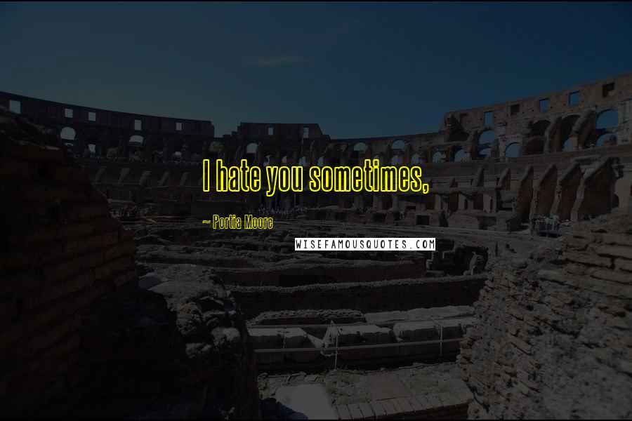 Portia Moore Quotes: I hate you sometimes,