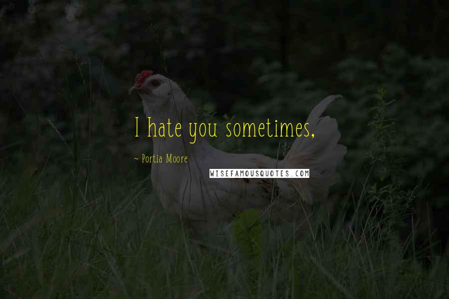 Portia Moore Quotes: I hate you sometimes,