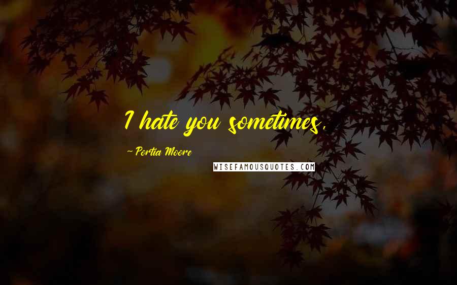 Portia Moore Quotes: I hate you sometimes,