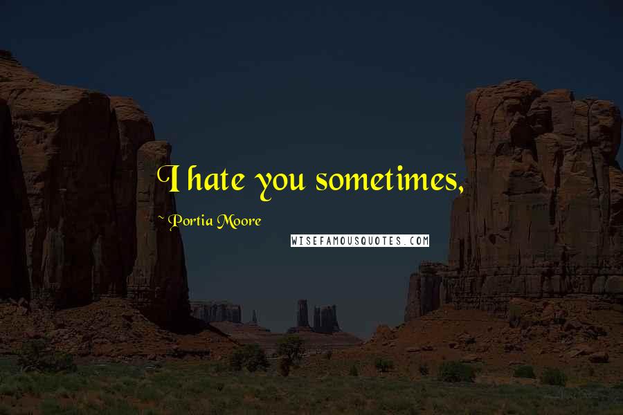 Portia Moore Quotes: I hate you sometimes,