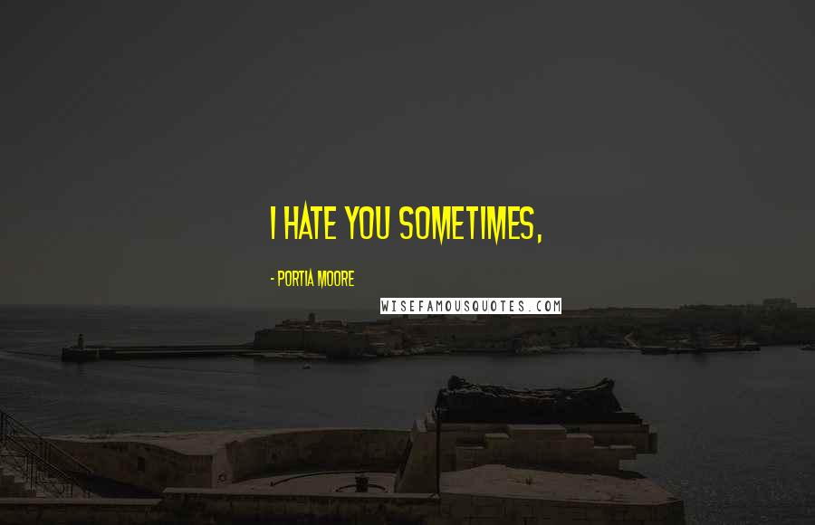 Portia Moore Quotes: I hate you sometimes,