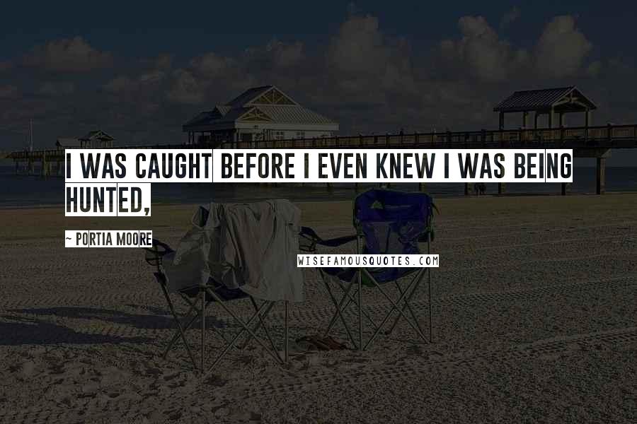 Portia Moore Quotes: I was caught before I even knew I was being hunted,