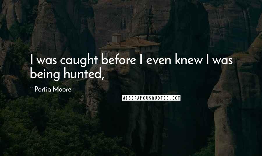 Portia Moore Quotes: I was caught before I even knew I was being hunted,