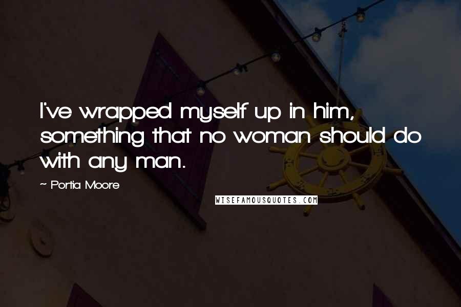 Portia Moore Quotes: I've wrapped myself up in him, something that no woman should do with any man.