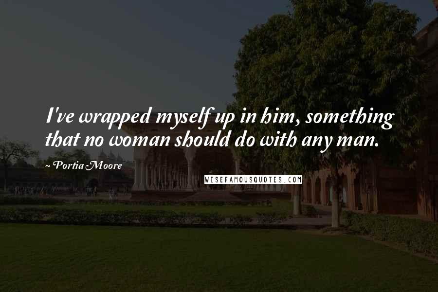 Portia Moore Quotes: I've wrapped myself up in him, something that no woman should do with any man.