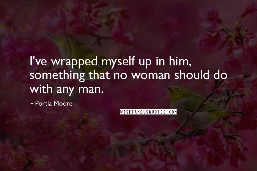 Portia Moore Quotes: I've wrapped myself up in him, something that no woman should do with any man.