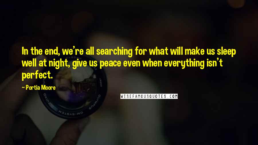 Portia Moore Quotes: In the end, we're all searching for what will make us sleep well at night, give us peace even when everything isn't perfect.