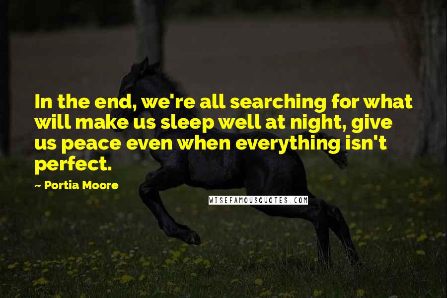 Portia Moore Quotes: In the end, we're all searching for what will make us sleep well at night, give us peace even when everything isn't perfect.