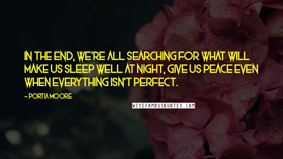 Portia Moore Quotes: In the end, we're all searching for what will make us sleep well at night, give us peace even when everything isn't perfect.