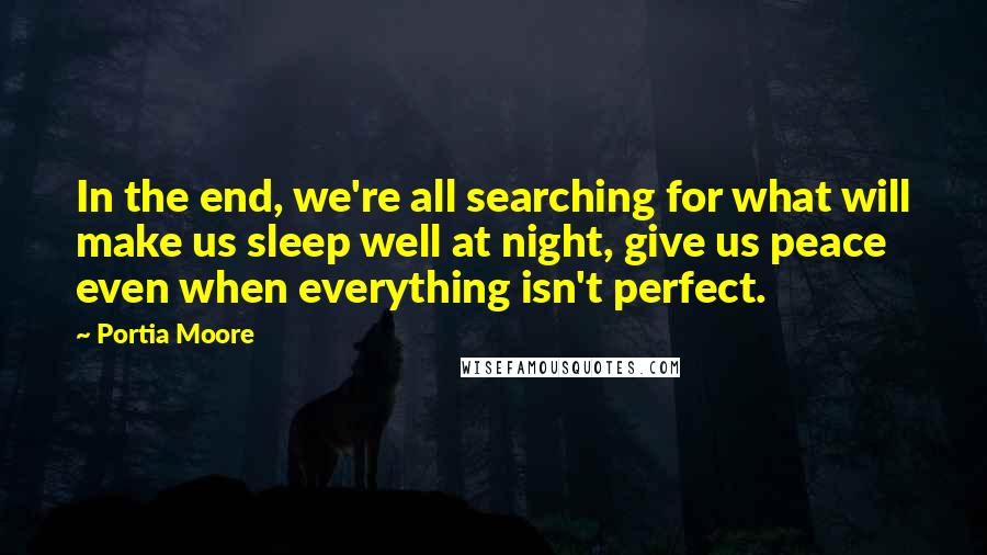 Portia Moore Quotes: In the end, we're all searching for what will make us sleep well at night, give us peace even when everything isn't perfect.