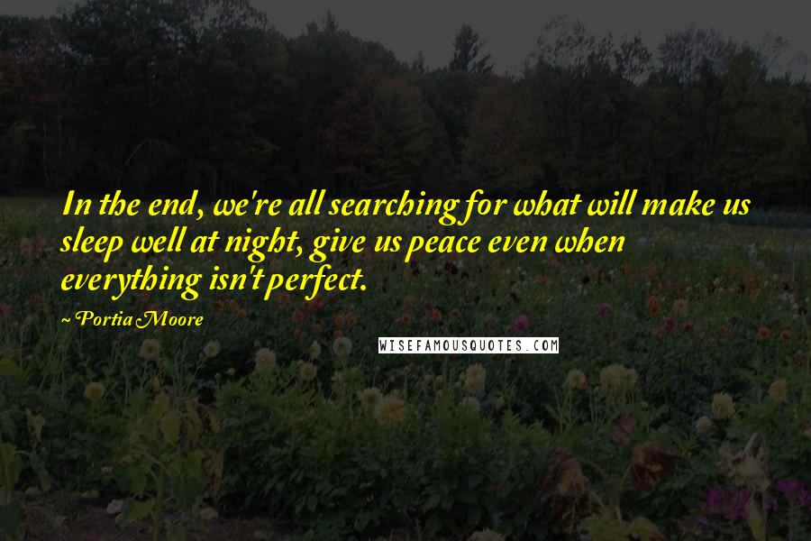 Portia Moore Quotes: In the end, we're all searching for what will make us sleep well at night, give us peace even when everything isn't perfect.