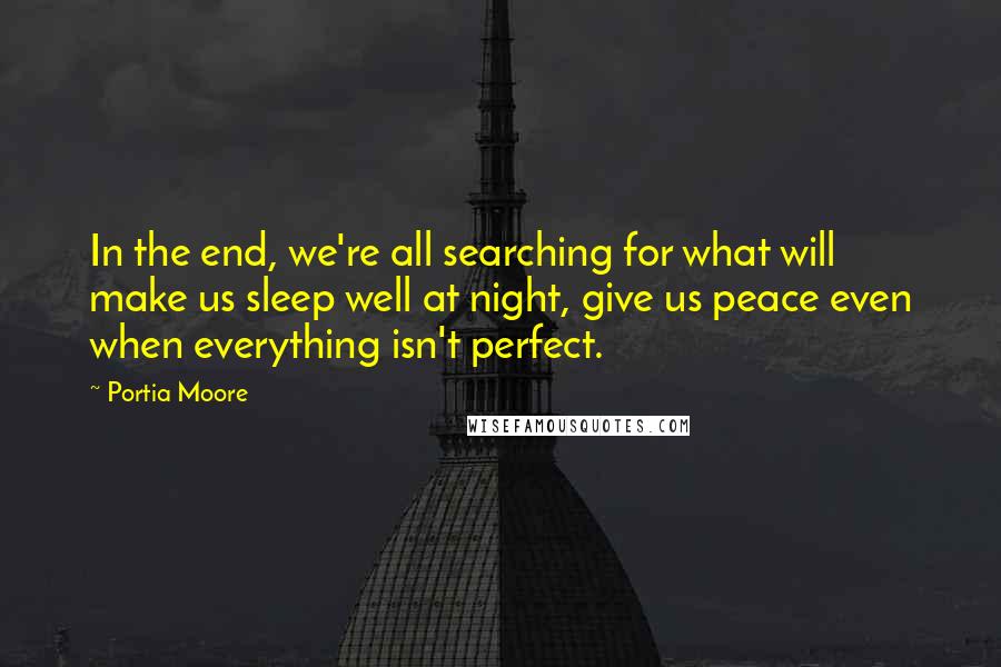 Portia Moore Quotes: In the end, we're all searching for what will make us sleep well at night, give us peace even when everything isn't perfect.